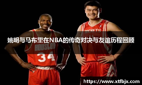 姚明与马布里在NBA的传奇对决与友谊历程回顾