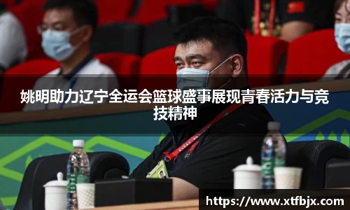 姚明助力辽宁全运会篮球盛事展现青春活力与竞技精神