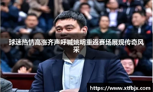 球迷热情高涨齐声呼喊姚明重返赛场展现传奇风采