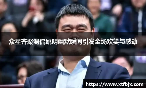 众星齐聚调侃姚明幽默瞬间引发全场欢笑与感动