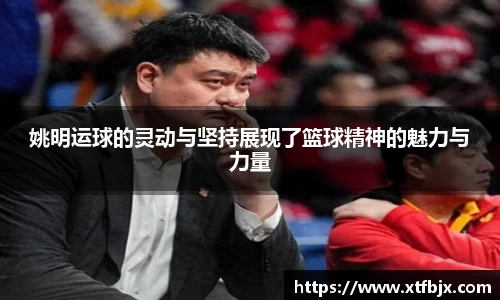 姚明运球的灵动与坚持展现了篮球精神的魅力与力量