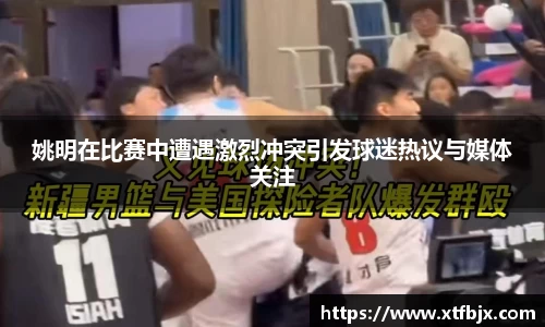 姚明在比赛中遭遇激烈冲突引发球迷热议与媒体关注