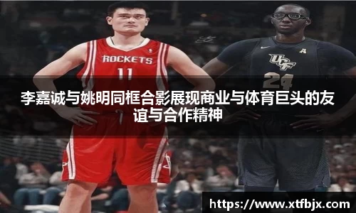 李嘉诚与姚明同框合影展现商业与体育巨头的友谊与合作精神