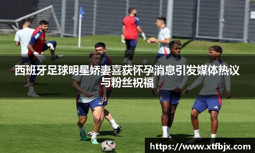 西班牙足球明星娇妻喜获怀孕消息引发媒体热议与粉丝祝福