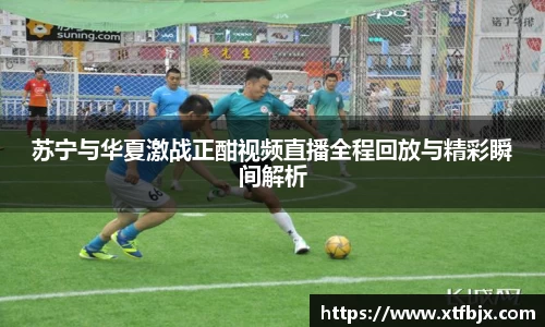 苏宁与华夏激战正酣视频直播全程回放与精彩瞬间解析