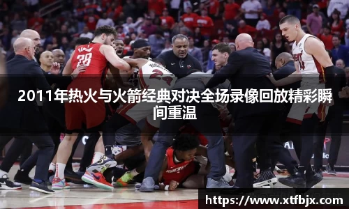 2011年热火与火箭经典对决全场录像回放精彩瞬间重温