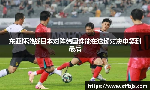 东亚杯激战日本对阵韩国谁能在这场对决中笑到最后