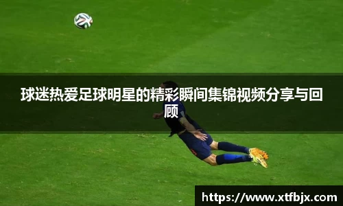 球迷热爱足球明星的精彩瞬间集锦视频分享与回顾
