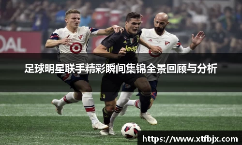 足球明星联手精彩瞬间集锦全景回顾与分析