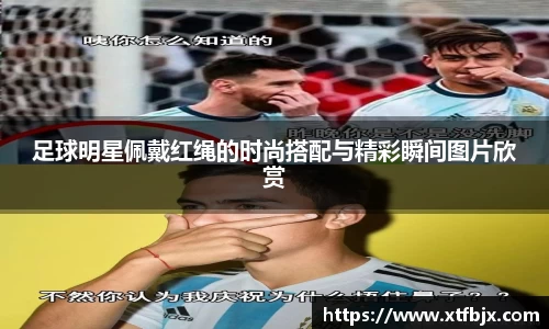 足球明星佩戴红绳的时尚搭配与精彩瞬间图片欣赏